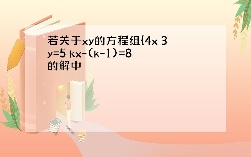 若关于xy的方程组{4x 3y=5 kx-(k-1)=8的解中