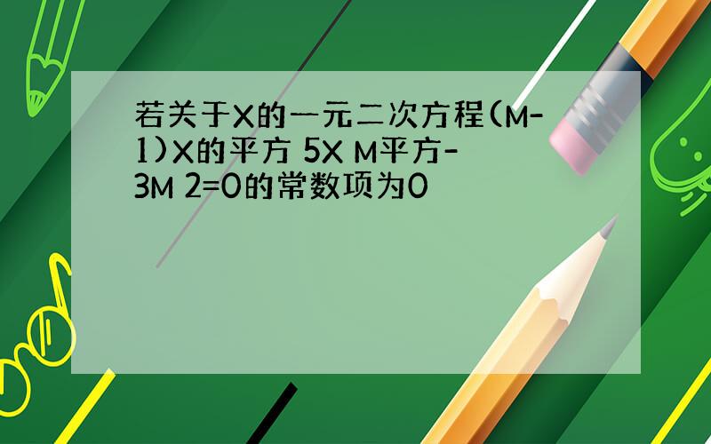 若关于X的一元二次方程(M-1)X的平方 5X M平方-3M 2=0的常数项为0