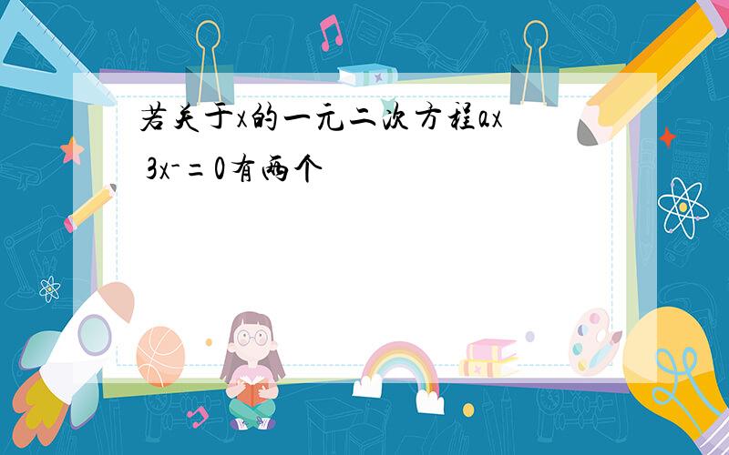 若关于x的一元二次方程ax² 3x-=0有两个