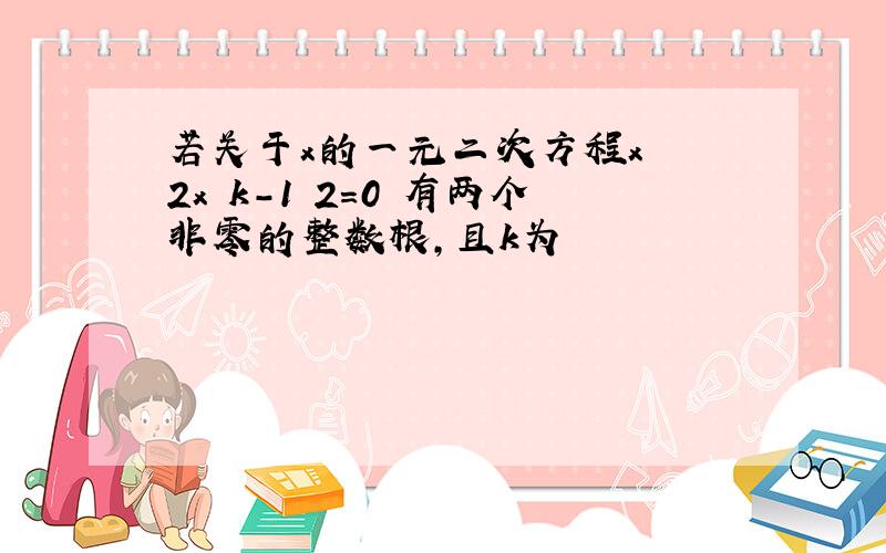 若关于x的一元二次方程x² 2x k-1 2=0 有两个非零的整数根,且k为