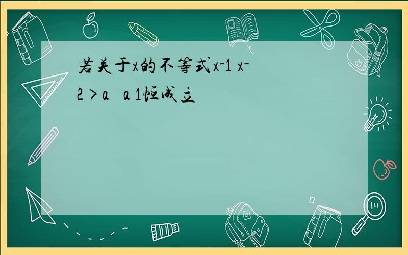 若关于x的不等式x-1 x-2>a² a 1恒成立