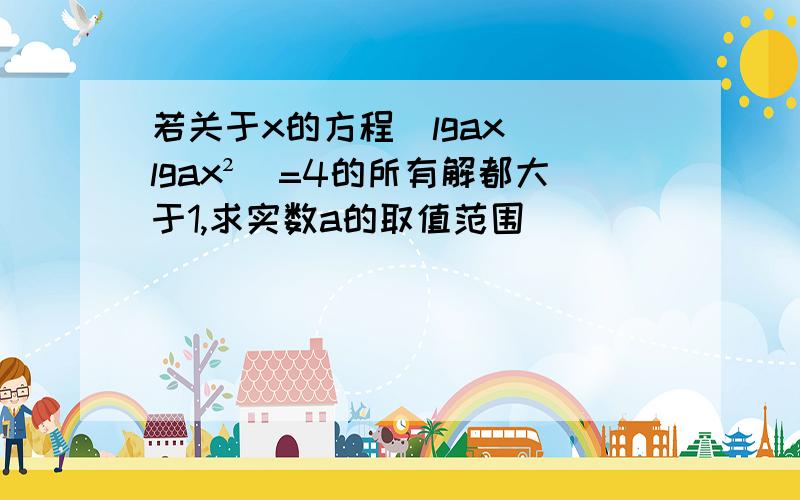 若关于x的方程(lgax)(lgax²)=4的所有解都大于1,求实数a的取值范围