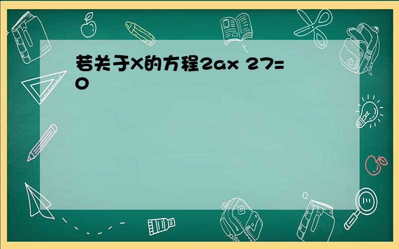 若关于X的方程2ax 27=0