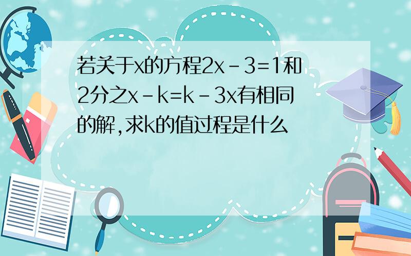 若关于x的方程2x-3=1和2分之x-k=k-3x有相同的解,求k的值过程是什么