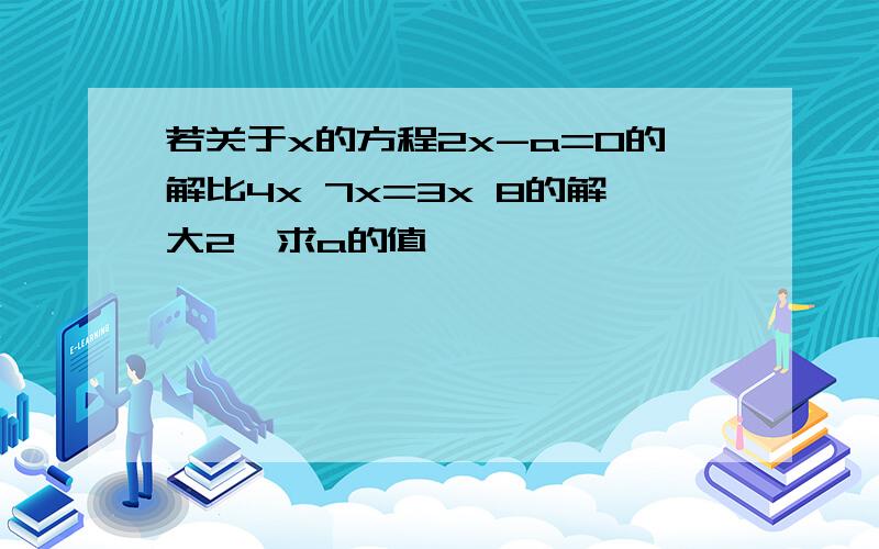 若关于x的方程2x-a=0的解比4x 7x=3x 8的解大2,求a的值