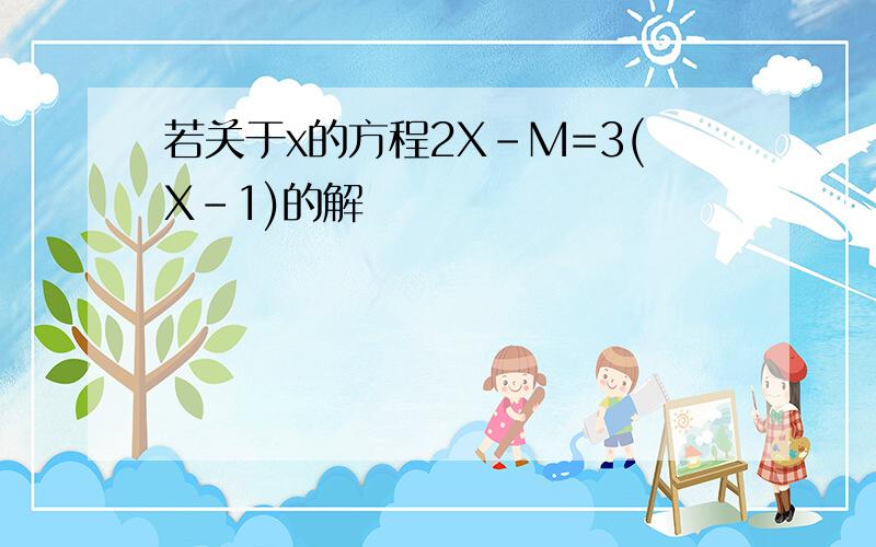 若关于x的方程2X-M=3(X-1)的解