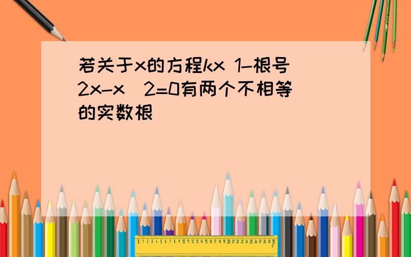 若关于x的方程kx 1-根号2x-x^2=0有两个不相等的实数根