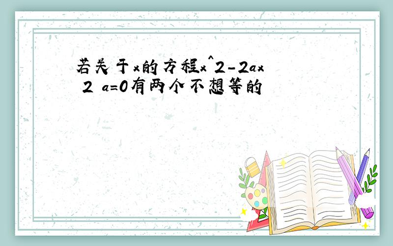 若关于x的方程x^2-2ax 2 a=0有两个不想等的