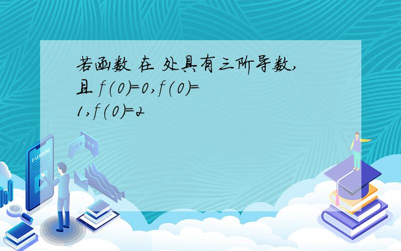 若函数 在 处具有三阶导数,且 f(0)=0,f(0)=1,f(0)=2