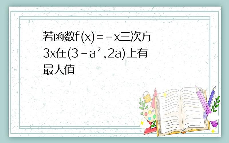 若函数f(x)=-x三次方 3x在(3-a²,2a)上有最大值