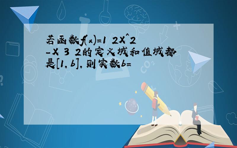 若函数f(x)=1 2X^2-X 3 2的定义域和值域都是[1,b],则实数b=