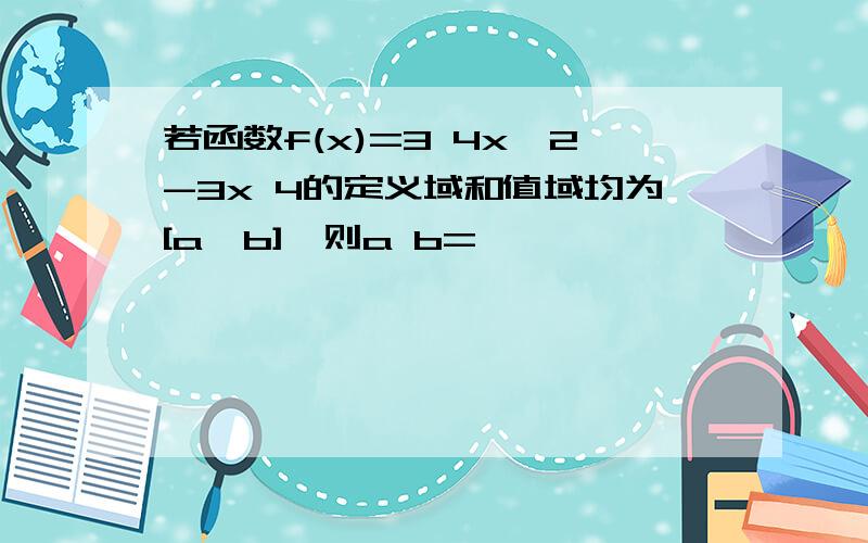 若函数f(x)=3 4x^2-3x 4的定义域和值域均为[a,b],则a b=