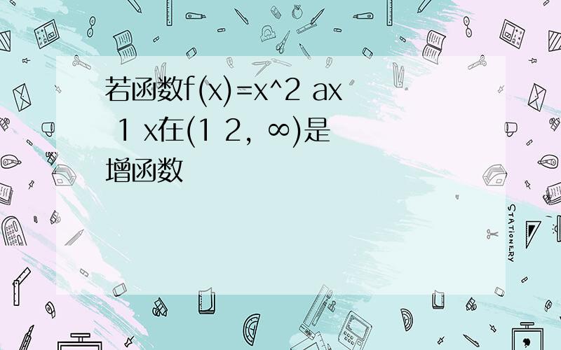 若函数f(x)=x^2 ax 1 x在(1 2, ∞)是增函数