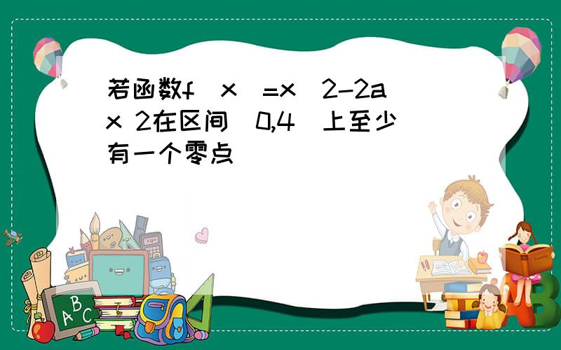 若函数f(x)=x^2-2ax 2在区间[0,4]上至少有一个零点