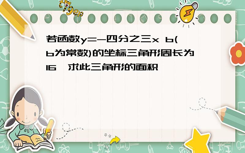 若函数y=-四分之三x b(b为常数)的坐标三角形周长为16,求此三角形的面积