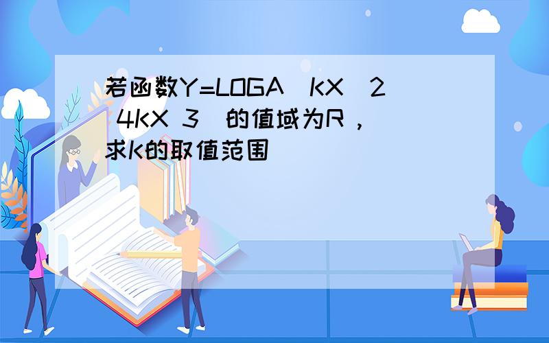 若函数Y=LOGA(KX^2 4KX 3)的值域为R ,求K的取值范围