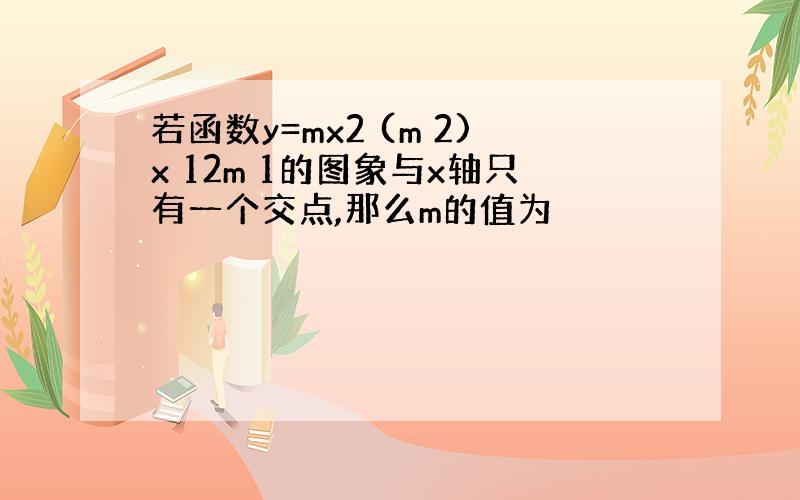 若函数y=mx2 (m 2)x 12m 1的图象与x轴只有一个交点,那么m的值为