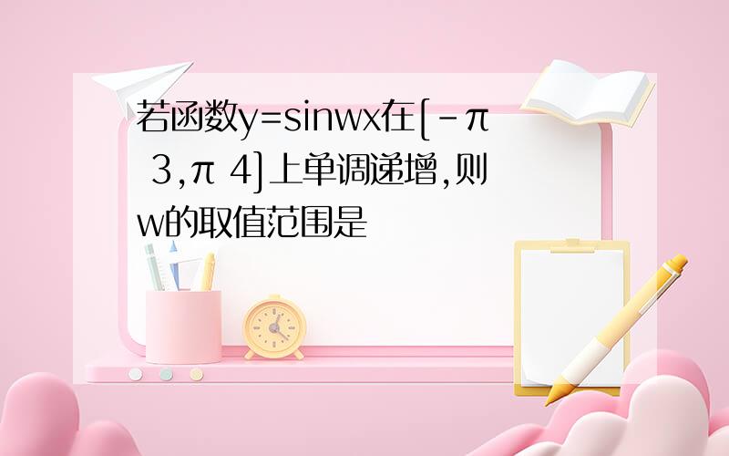 若函数y=sinwx在[-π 3,π 4]上单调递增,则w的取值范围是