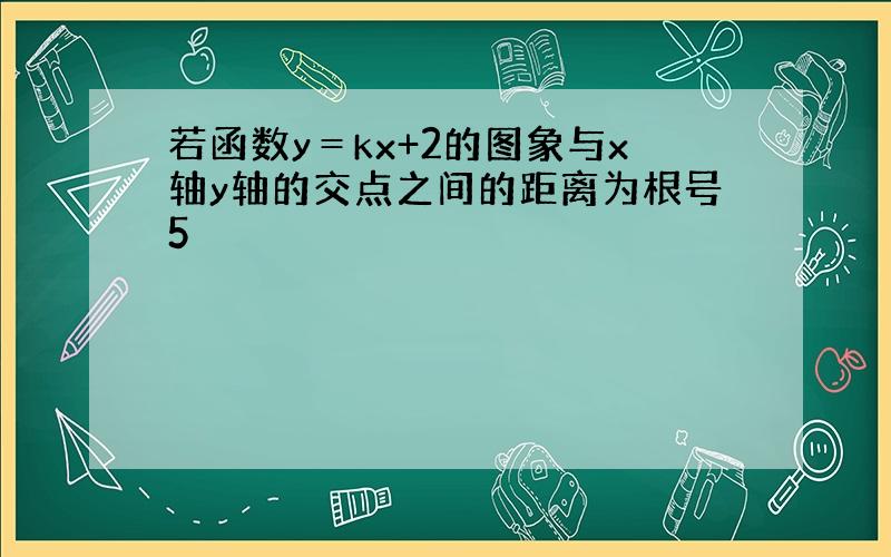 若函数y＝kx+2的图象与x轴y轴的交点之间的距离为根号5