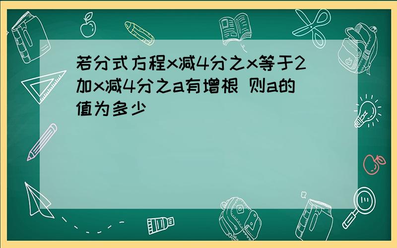 若分式方程x减4分之x等于2加x减4分之a有增根 则a的值为多少