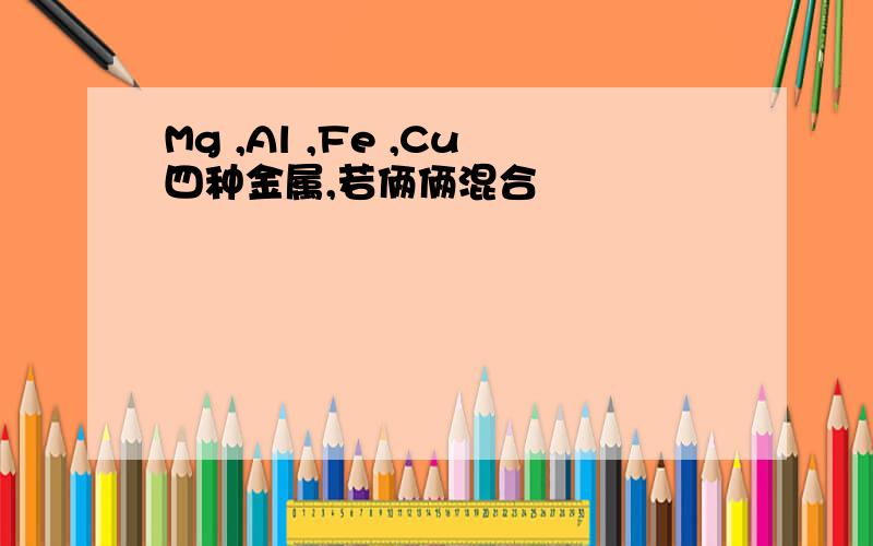 Mg ,Al ,Fe ,Cu四种金属,若俩俩混合