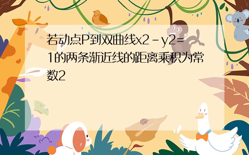 若动点P到双曲线x2-y2=1的两条渐近线的距离乘积为常数2