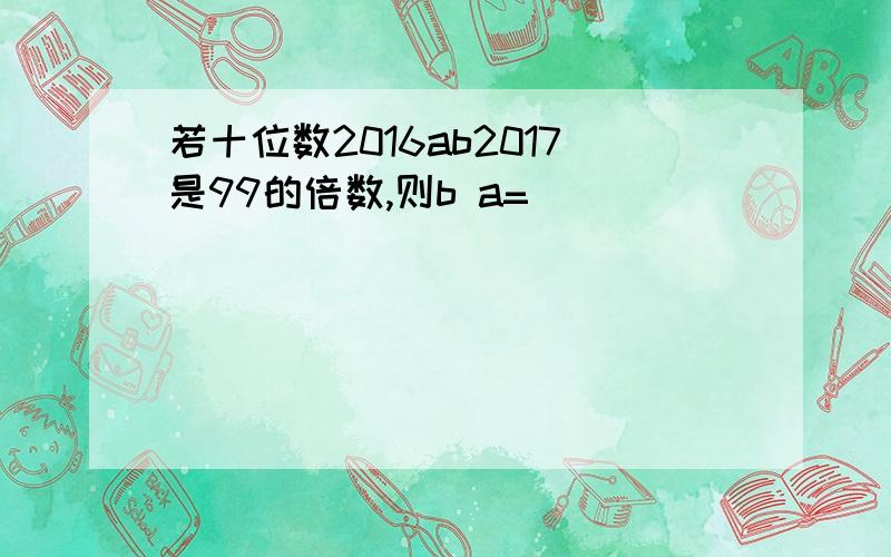 若十位数2016ab2017是99的倍数,则b a=( )