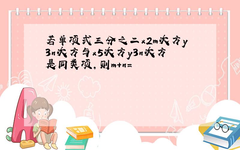 若单项式三分之二x2m次方y3n次方与x5次方y3n次方是同类项,则m+n=