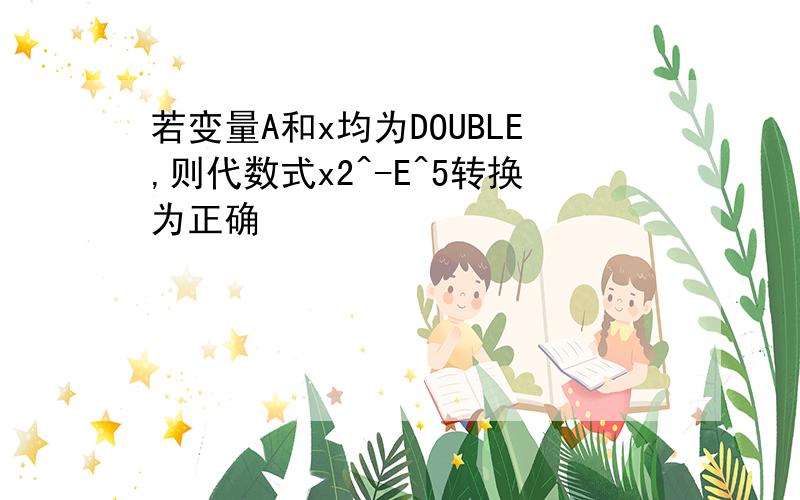 若变量A和x均为DOUBLE,则代数式x2^-E^5转换为正确