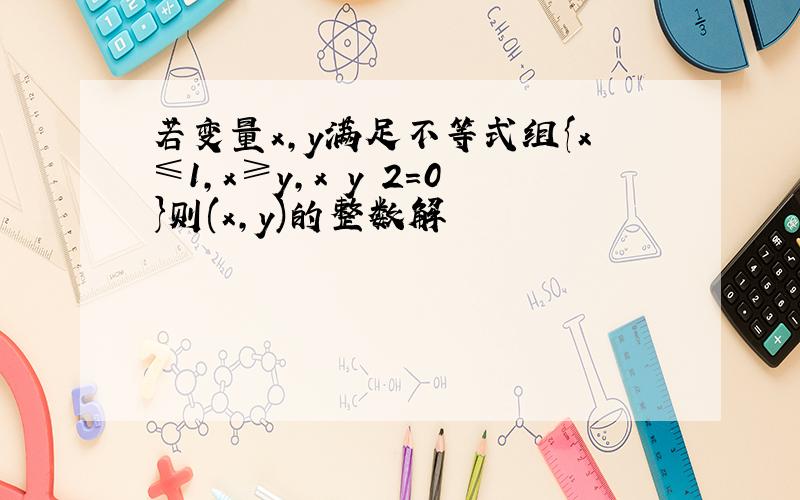 若变量x,y满足不等式组{x≤1,x≥y,x y 2=0}则(x,y)的整数解