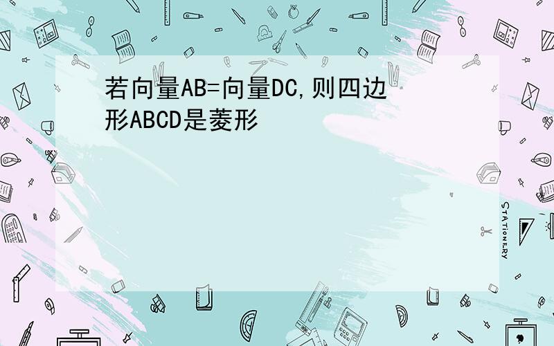 若向量AB=向量DC,则四边形ABCD是菱形