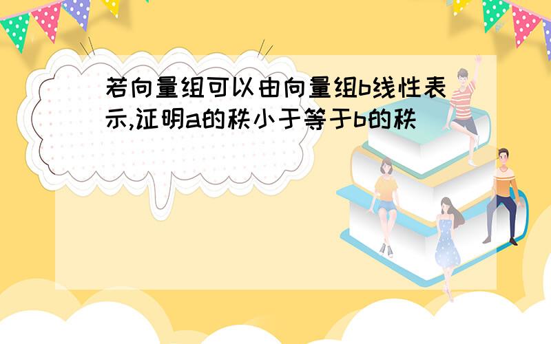 若向量组可以由向量组b线性表示,证明a的秩小于等于b的秩