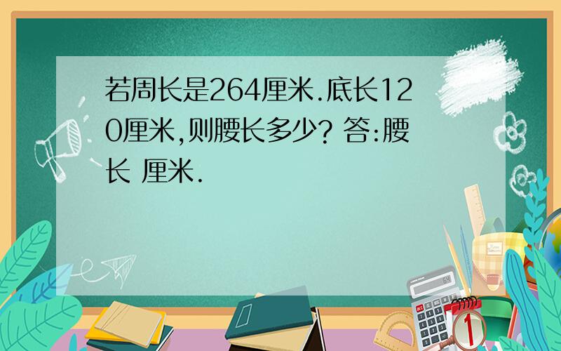 若周长是264厘米.底长120厘米,则腰长多少? 答:腰长 厘米.