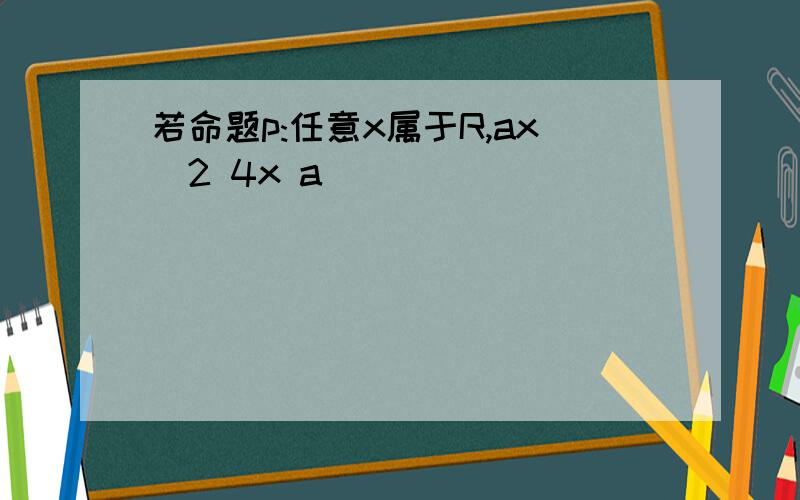 若命题p:任意x属于R,ax^2 4x a