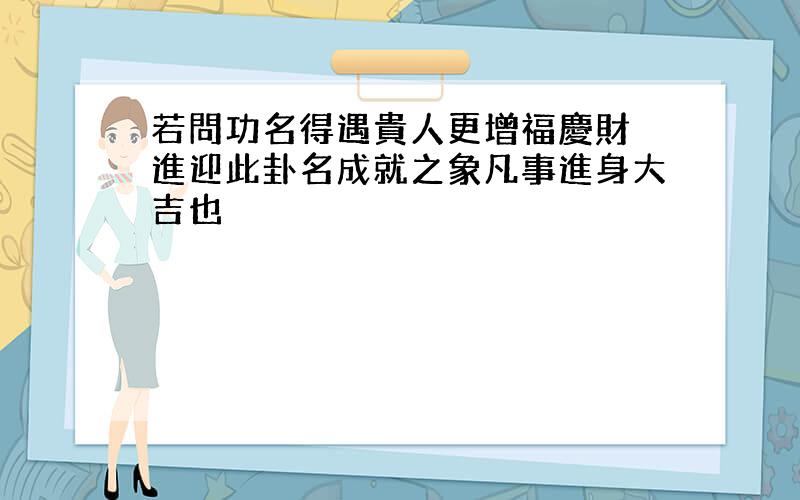 若問功名得遇貴人更增福慶財祿進迎此卦名成就之象凡事進身大吉也