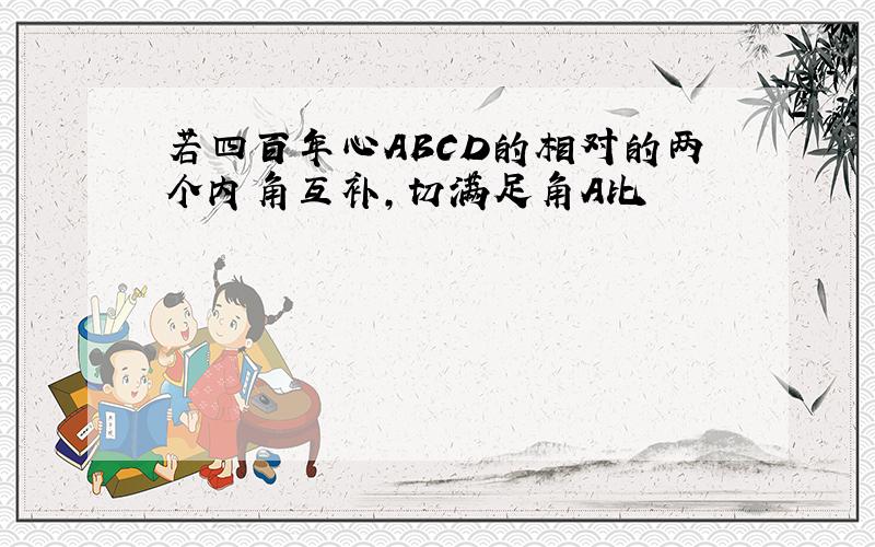 若四百年心ABCD的相对的两个内角互补,切满足角A比