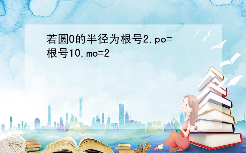 若圆O的半径为根号2,po=根号10,mo=2