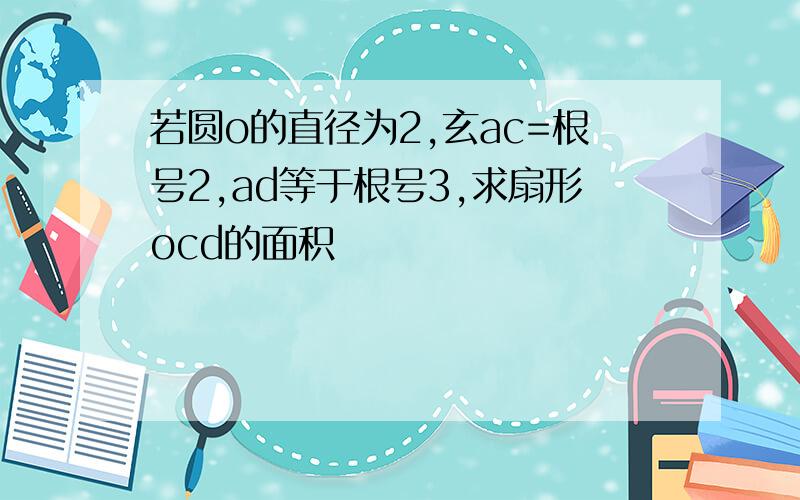 若圆o的直径为2,玄ac=根号2,ad等于根号3,求扇形ocd的面积