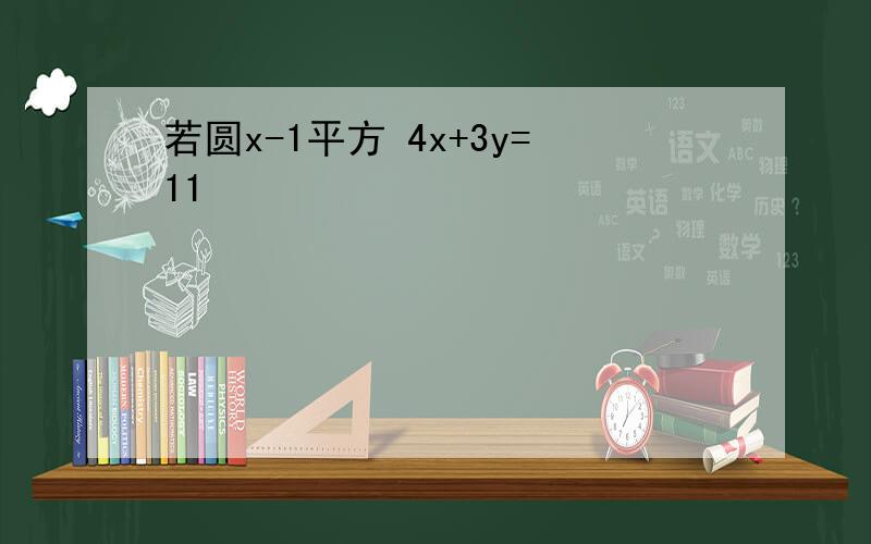 若圆x-1平方 4x+3y=11