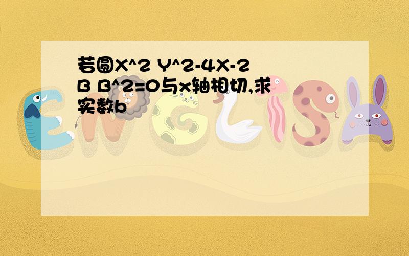 若圆X^2 Y^2-4X-2B B^2=0与x轴相切,求实数b