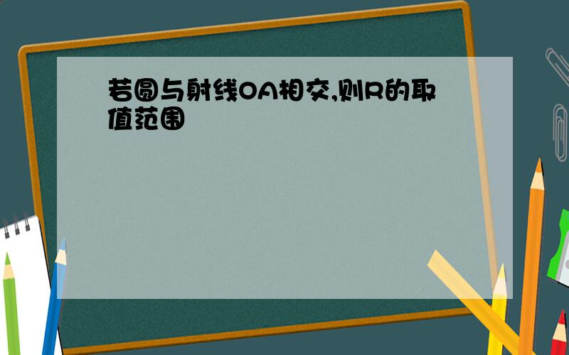 若圆与射线OA相交,则R的取值范围