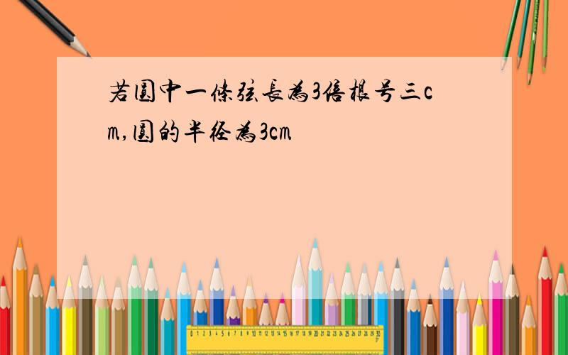 若圆中一条弦长为3倍根号三cm,圆的半径为3cm