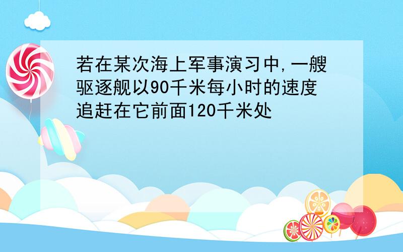 若在某次海上军事演习中,一艘驱逐舰以90千米每小时的速度追赶在它前面120千米处