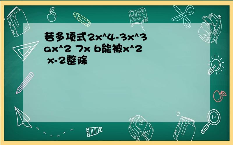 若多项式2x^4-3x^3 ax^2 7x b能被x^2 x-2整除