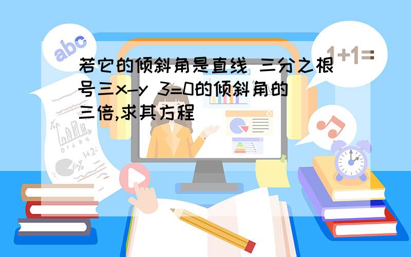 若它的倾斜角是直线 三分之根号三x-y 3=0的倾斜角的三倍,求其方程