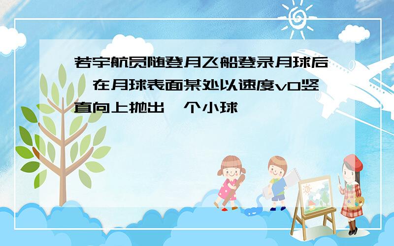 若宇航员随登月飞船登录月球后,在月球表面某处以速度v0竖直向上抛出一个小球