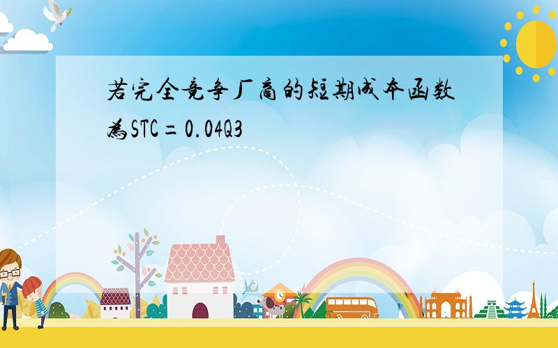 若完全竞争厂商的短期成本函数为STC=0.04Q3