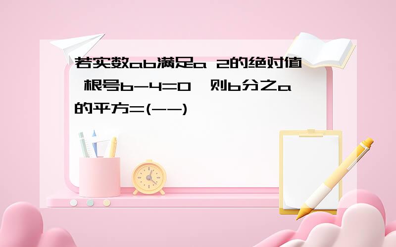 若实数ab满足a 2的绝对值 根号b-4=0,则b分之a的平方=(--)