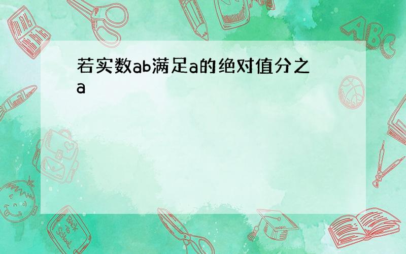 若实数ab满足a的绝对值分之a