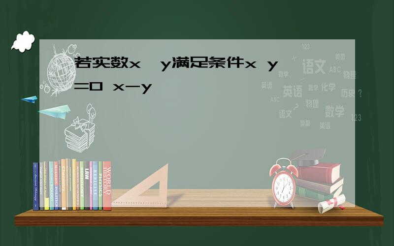 若实数x,y满足条件x y>=0 x-y